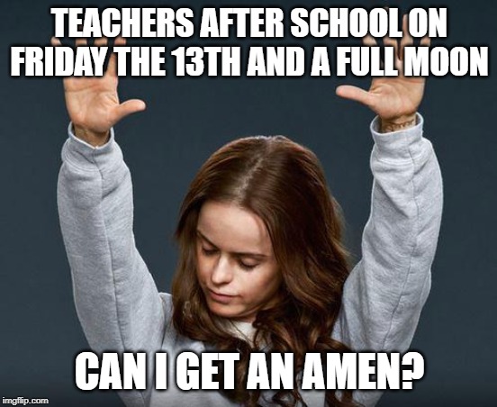 Praise the lord | TEACHERS AFTER SCHOOL ON FRIDAY THE 13TH AND A FULL MOON; CAN I GET AN AMEN? | image tagged in praise the lord | made w/ Imgflip meme maker
