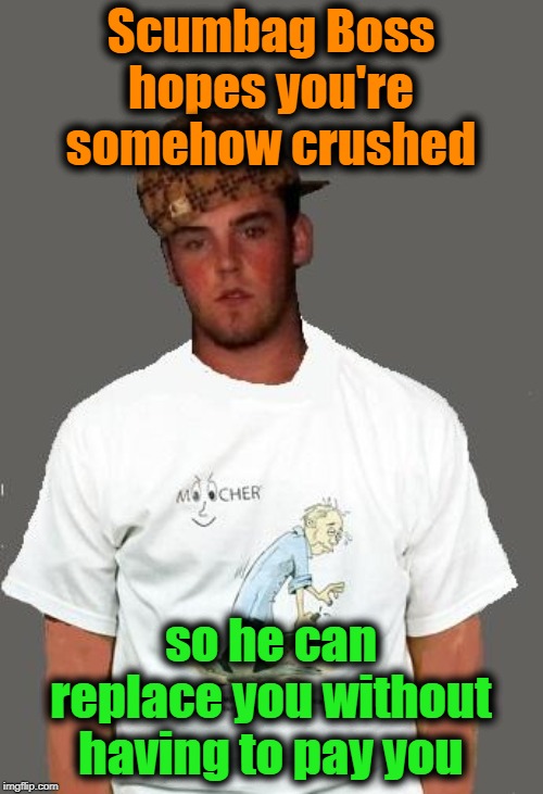 warmer season Scumbag Steve | Scumbag Boss hopes you're somehow crushed so he can replace you without having to pay you | image tagged in warmer season scumbag steve | made w/ Imgflip meme maker