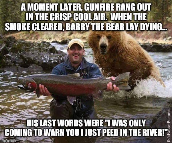 In the spirit of The Far Side part 17 - communication failure | A MOMENT LATER, GUNFIRE RANG OUT IN THE CRISP COOL AIR.  WHEN THE SMOKE CLEARED, BARRY THE BEAR LAY DYING... HIS LAST WORDS WERE "I WAS ONLY COMING TO WARN YOU I JUST PEED IN THE RIVER!" | image tagged in fishing | made w/ Imgflip meme maker