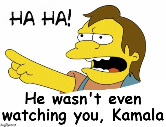 HA HA | He wasn't even watching you, Kamala | image tagged in ha ha | made w/ Imgflip meme maker