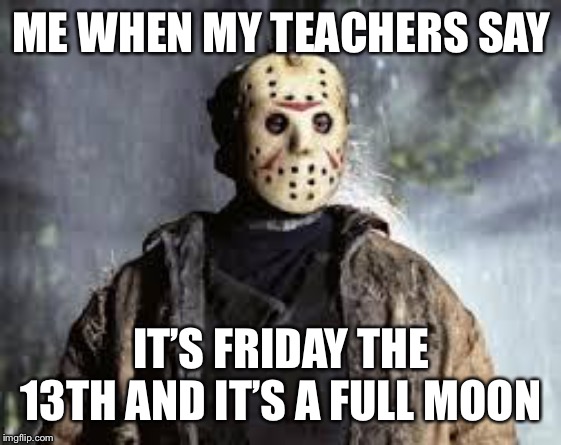 Friday The 13th | ME WHEN MY TEACHERS SAY; IT’S FRIDAY THE 13TH AND IT’S A FULL MOON | image tagged in friday the 13th | made w/ Imgflip meme maker