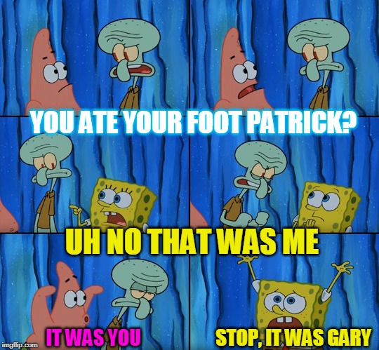 Stop it, Patrick! You're Scaring Him! | YOU ATE YOUR FOOT PATRICK? UH NO THAT WAS ME; STOP, IT WAS GARY; IT WAS YOU | image tagged in stop it patrick you're scaring him | made w/ Imgflip meme maker