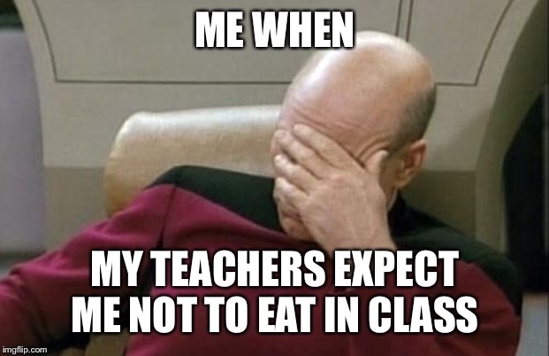 Captain Picard Facepalm Meme | ME WHEN; MY TEACHERS EXPECT ME NOT TO EAT IN CLASS | image tagged in memes,captain picard facepalm | made w/ Imgflip meme maker