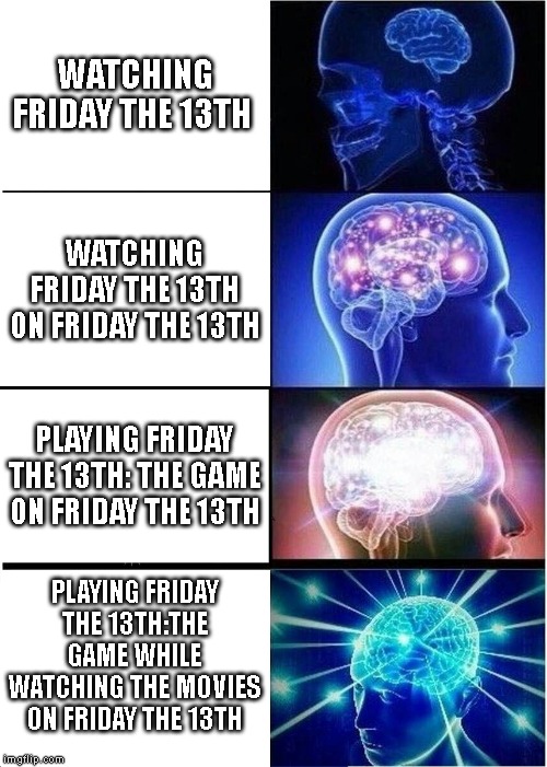 Expanding Brain | WATCHING FRIDAY THE 13TH; WATCHING FRIDAY THE 13TH ON FRIDAY THE 13TH; PLAYING FRIDAY THE 13TH: THE GAME ON FRIDAY THE 13TH; PLAYING FRIDAY THE 13TH:THE GAME WHILE WATCHING THE MOVIES ON FRIDAY THE 13TH | image tagged in memes,expanding brain | made w/ Imgflip meme maker