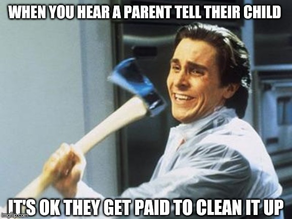 American Psycho | WHEN YOU HEAR A PARENT TELL THEIR CHILD; IT'S OK THEY GET PAID TO CLEAN IT UP | image tagged in american psycho | made w/ Imgflip meme maker