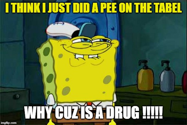 Don't You Squidward | I THINK I JUST DID A PEE ON THE TABEL; WHY CUZ IS A DRUG !!!!! | image tagged in memes,dont you squidward | made w/ Imgflip meme maker