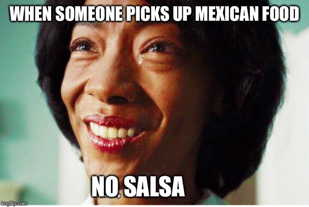 No Salsa | WHEN SOMEONE PICKS UP MEXICAN FOOD; NO SALSA | image tagged in salsa,oh no,forced smile,get out,mexican food | made w/ Imgflip meme maker