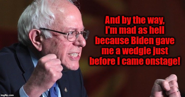 Why Bernie seemed angry during the debate. | And by the way, I'm mad as hell because Biden gave me a wedgie just before I came onstage! | image tagged in bernie sanders,bernie,presidential debate | made w/ Imgflip meme maker