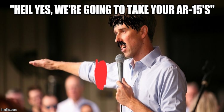 Beto | "HEIL YES, WE'RE GOING TO TAKE YOUR AR-15'S" | image tagged in beto | made w/ Imgflip meme maker