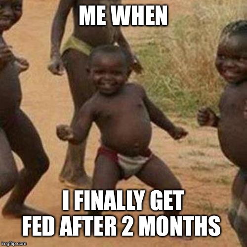 Third World Success Kid | ME WHEN; I FINALLY GET FED AFTER 2 MONTHS | image tagged in memes,third world success kid | made w/ Imgflip meme maker