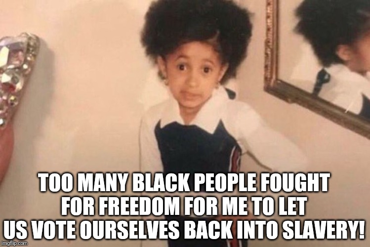 Young Cardi B Meme | TOO MANY BLACK PEOPLE FOUGHT FOR FREEDOM FOR ME TO LET US VOTE OURSELVES BACK INTO SLAVERY! | image tagged in memes,young cardi b | made w/ Imgflip meme maker