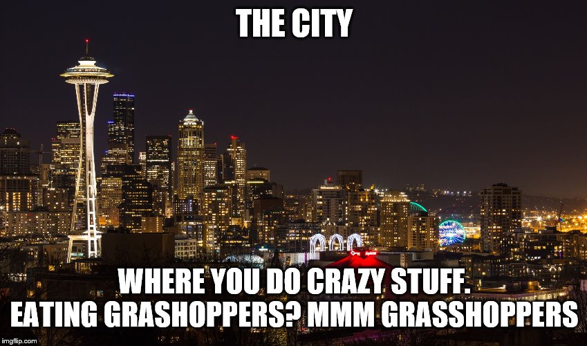 SEATTLE | THE CITY; WHERE YOU DO CRAZY STUFF. EATING GRASHOPPERS? MMM GRASSHOPPERS | image tagged in seattle | made w/ Imgflip meme maker
