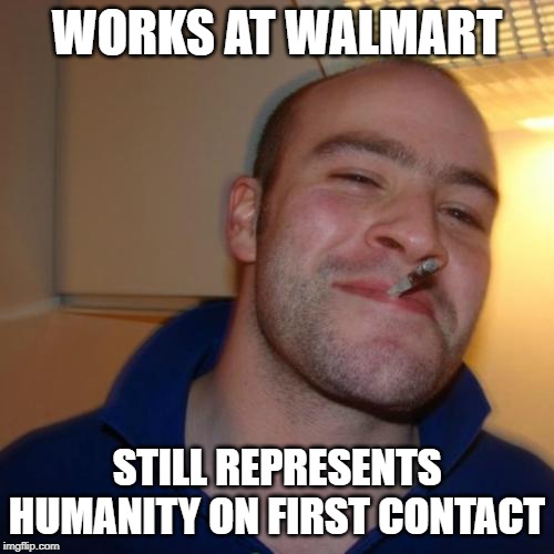 Good Guy Greg Meme | WORKS AT WALMART; STILL REPRESENTS HUMANITY ON FIRST CONTACT | image tagged in memes,good guy greg | made w/ Imgflip meme maker