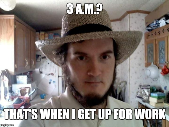 AMISH GUY | 3 A.M.? THAT'S WHEN I GET UP FOR WORK | image tagged in amish guy | made w/ Imgflip meme maker