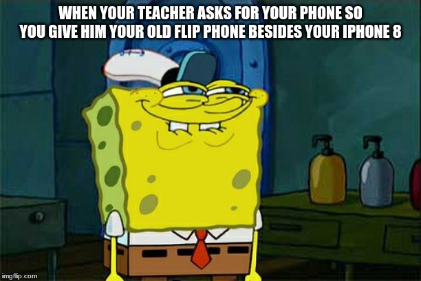 Don't You Squidward Meme | WHEN YOUR TEACHER ASKS FOR YOUR PHONE SO YOU GIVE HIM YOUR OLD FLIP PHONE BESIDES YOUR IPHONE 8 | image tagged in memes,dont you squidward | made w/ Imgflip meme maker