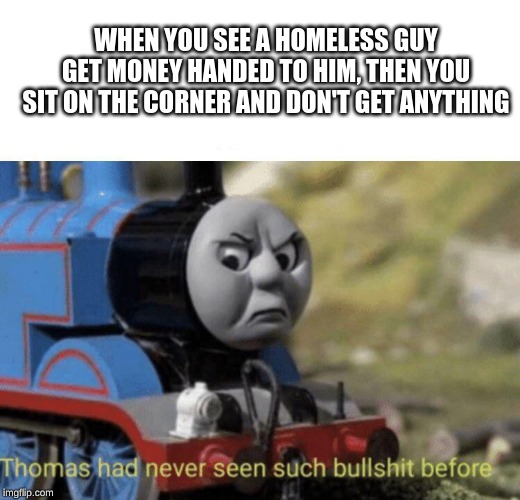 Thomas had never seen such bullshit before | WHEN YOU SEE A HOMELESS GUY GET MONEY HANDED TO HIM, THEN YOU SIT ON THE CORNER AND DON'T GET ANYTHING | image tagged in thomas had never seen such bullshit before | made w/ Imgflip meme maker