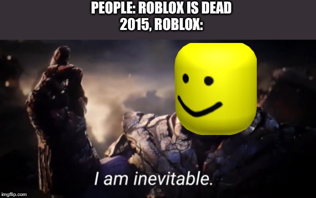 Roblox returns 2015 | PEOPLE: ROBLOX IS DEAD

2015, ROBLOX: | image tagged in i am inevitable | made w/ Imgflip meme maker