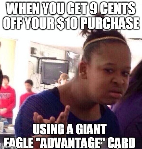 Black Girl Wat Meme | WHEN YOU GET 9 CENTS OFF YOUR $10 PURCHASE; USING A GIANT EAGLE "ADVANTAGE" CARD | image tagged in memes,black girl wat | made w/ Imgflip meme maker