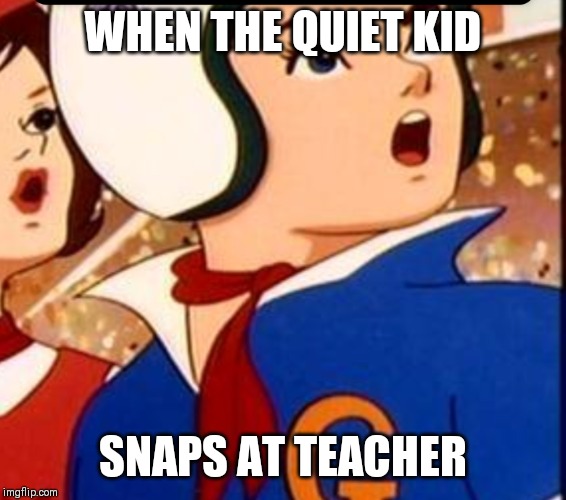 Suprise Speed Racer | WHEN THE QUIET KID; SNAPS AT TEACHER | image tagged in suprise speed racer | made w/ Imgflip meme maker