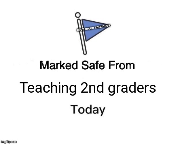 Marked Safe From | #Full moon craziness; Teaching 2nd graders | image tagged in memes,marked safe from | made w/ Imgflip meme maker