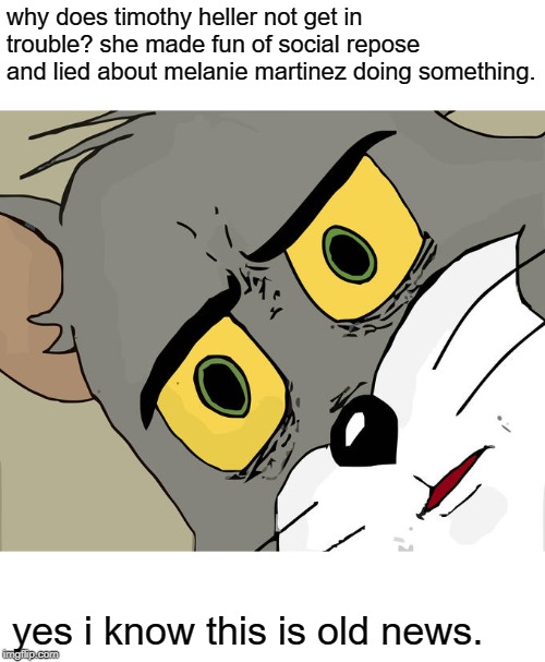 I'm still salty about this situation | why does timothy heller not get in trouble? she made fun of social repose and lied about melanie martinez doing something. yes i know this is old news. | image tagged in memes,unsettled tom | made w/ Imgflip meme maker