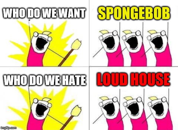 What Do We Want Meme | WHO DO WE WANT SPONGEBOB WHO DO WE HATE LOUD HOUSE | image tagged in memes,what do we want | made w/ Imgflip meme maker