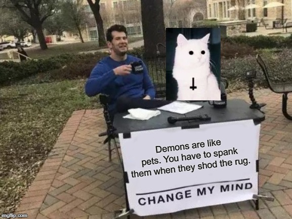Change My Mind | Demons are like pets. You have to spank them when they shod the rug. | image tagged in memes,change my mind | made w/ Imgflip meme maker