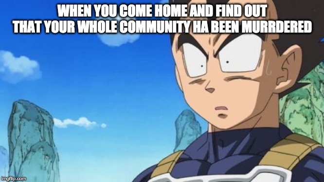Surprized Vegeta | WHEN YOU COME HOME AND FIND OUT THAT YOUR WHOLE COMMUNITY HA BEEN MURRDERED | image tagged in memes,surprized vegeta | made w/ Imgflip meme maker