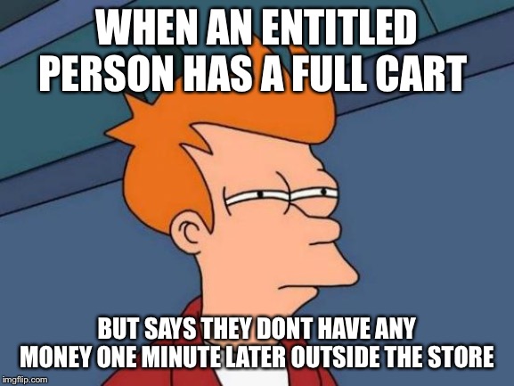 Futurama Fry | WHEN AN ENTITLED PERSON HAS A FULL CART; BUT SAYS THEY DONT HAVE ANY MONEY ONE MINUTE LATER OUTSIDE THE STORE | image tagged in memes,futurama fry | made w/ Imgflip meme maker