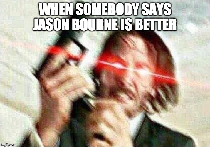 John Wick | WHEN SOMEBODY SAYS JASON BOURNE IS BETTER | image tagged in john wick | made w/ Imgflip meme maker