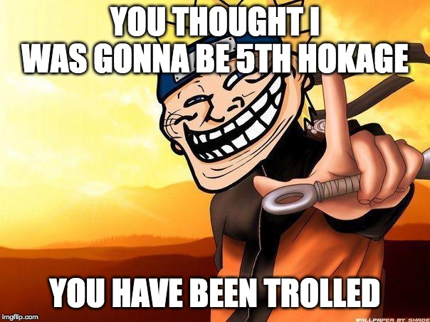 naruto troll | YOU THOUGHT I WAS GONNA BE 5TH HOKAGE; YOU HAVE BEEN TROLLED | image tagged in naruto troll | made w/ Imgflip meme maker