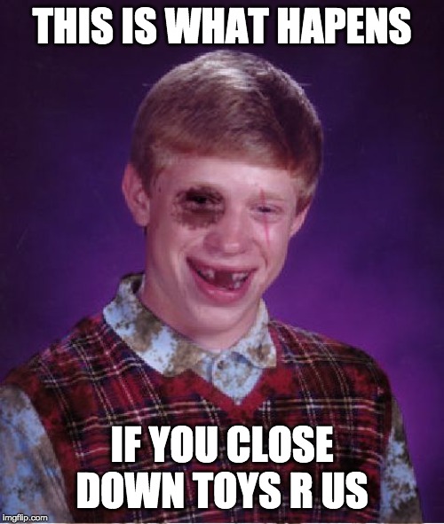 Beat-up Bad Luck Brian | THIS IS WHAT HAPENS; IF YOU CLOSE DOWN TOYS R US | image tagged in beat-up bad luck brian | made w/ Imgflip meme maker