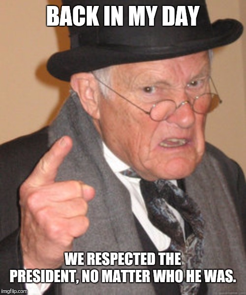 Back In My Day Meme | BACK IN MY DAY WE RESPECTED THE PRESIDENT, NO MATTER WHO HE WAS. | image tagged in memes,back in my day | made w/ Imgflip meme maker