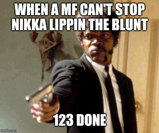 Say That Again I Dare You Meme | WHEN A MF CAN'T STOP NIKKA LIPPIN THE BLUNT; 123 DONE | image tagged in memes,say that again i dare you | made w/ Imgflip meme maker
