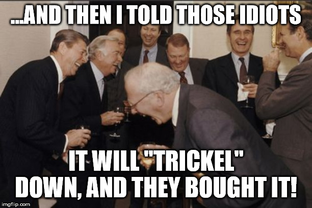 Ronnie and the boys screw America HARD | ...AND THEN I TOLD THOSE IDIOTS; IT WILL "TRICKEL" DOWN, AND THEY BOUGHT IT! | image tagged in memes,laughing men in suits,criminals,robber barons,potus,trickle down | made w/ Imgflip meme maker