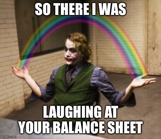 Joker Rainbow Hands | SO THERE I WAS; LAUGHING AT YOUR BALANCE SHEET | image tagged in memes,joker rainbow hands | made w/ Imgflip meme maker