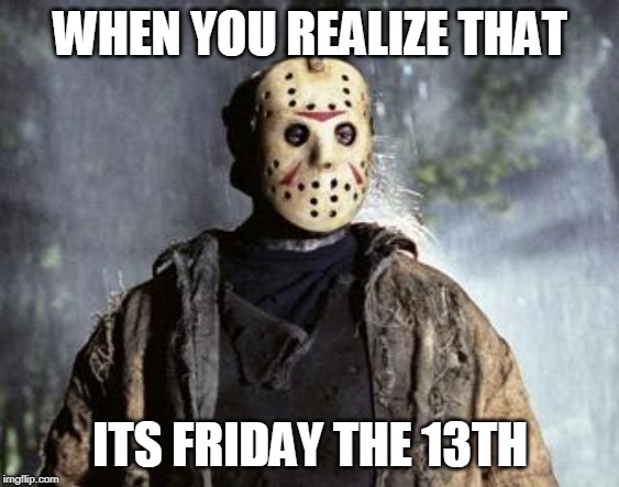Friday 13th Jason | WHEN YOU REALIZE THAT; ITS FRIDAY THE 13TH | image tagged in friday 13th jason | made w/ Imgflip meme maker