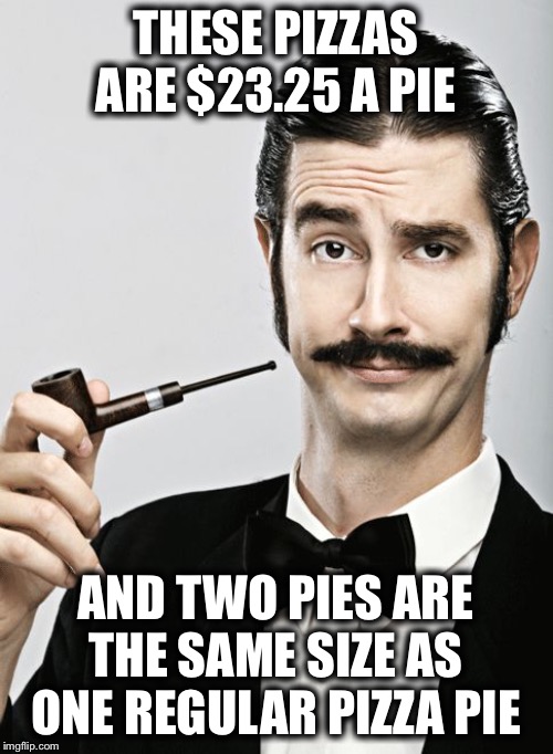 snob | THESE PIZZAS ARE $23.25 A PIE; AND TWO PIES ARE THE SAME SIZE AS ONE REGULAR PIZZA PIE | image tagged in snob | made w/ Imgflip meme maker