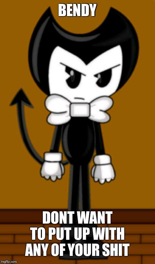 Bendy is not amused | BENDY; DONT WANT TO PUT UP WITH ANY OF YOUR SHIT | image tagged in bendy is not amused | made w/ Imgflip meme maker