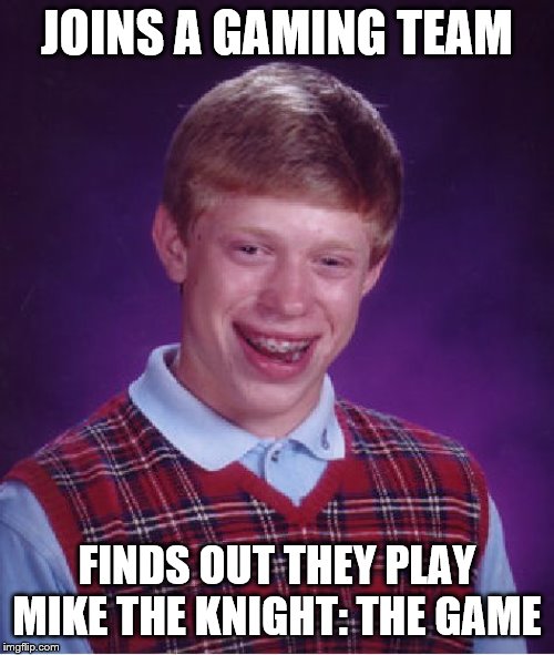 Bad Luck Brian | JOINS A GAMING TEAM; FINDS OUT THEY PLAY MIKE THE KNIGHT: THE GAME | image tagged in memes,bad luck brian | made w/ Imgflip meme maker