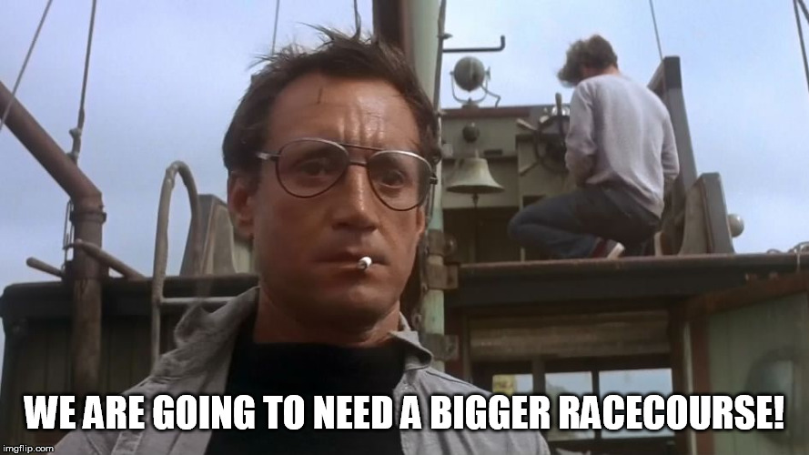 Going to need a bigger boat | WE ARE GOING TO NEED A BIGGER RACECOURSE! | image tagged in going to need a bigger boat | made w/ Imgflip meme maker