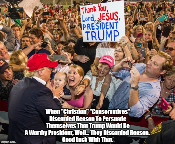 "Christian" "Conservatives" Convert To Toxic Trumpism | When "Christian" "Conservatives" Discarded Reason To Persuade Themselves That Trump Would Be A Worthy President, Well... They Discarded Reason. 
Good Luck With That. | image tagged in assault on reason,christian conservatives,trump cultism,malignant messiah | made w/ Imgflip meme maker