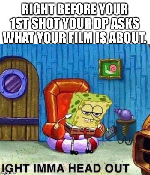 Spongebob Ight Imma Head Out | RIGHT BEFORE YOUR 1ST SHOT YOUR DP ASKS WHAT YOUR FILM IS ABOUT. | image tagged in spongebob ight imma head out | made w/ Imgflip meme maker