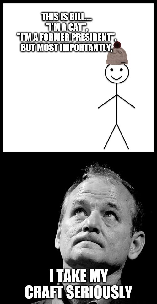 Pretty good golfer too..
Better than junior.. | THIS IS BILL....


"I'M A CAT",
"I'M A FORMER PRESIDENT",
BUT MOST IMPORTANTLY, I TAKE MY CRAFT SERIOUSLY | image tagged in memes,be like bill | made w/ Imgflip meme maker
