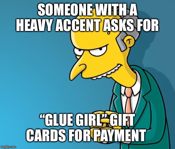 Mr. Burns | SOMEONE WITH A HEAVY ACCENT ASKS FOR; “GLUE GIRL” GIFT CARDS FOR PAYMENT | image tagged in mr burns | made w/ Imgflip meme maker