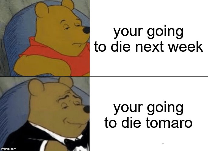 Tuxedo Winnie The Pooh Meme | your going to die next week; your going to die tomaro | image tagged in memes,tuxedo winnie the pooh | made w/ Imgflip meme maker