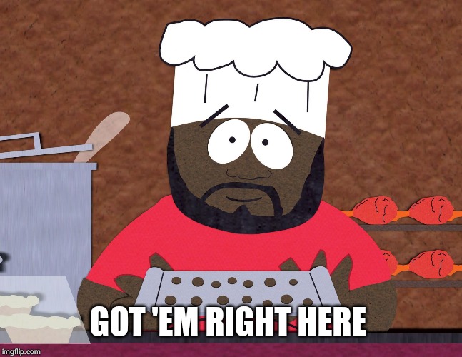 south park chef | GOT 'EM RIGHT HERE | image tagged in south park chef | made w/ Imgflip meme maker