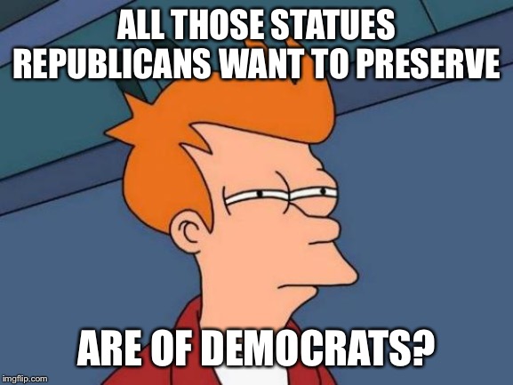 Futurama Fry Meme | ALL THOSE STATUES REPUBLICANS WANT TO PRESERVE ARE OF DEMOCRATS? | image tagged in memes,futurama fry | made w/ Imgflip meme maker