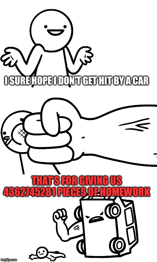 I Sure Hope I Don’t Get Hit By A Car | I SURE HOPE I DON’T GET HIT BY A CAR; THAT’S FOR GIVING US 4362745281 PIECES OF HOMEWORK | image tagged in i sure hope i dont get hit by a car | made w/ Imgflip meme maker