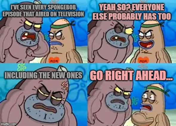 How Tough Are You | YEAH SO? EVERYONE ELSE PROBABLY HAS TOO; I'VE SEEN EVERY SPONGEBOB EPISODE THAT AIRED ON TELEVISION; INCLUDING THE NEW ONES; GO RIGHT AHEAD... | image tagged in memes,how tough are you | made w/ Imgflip meme maker